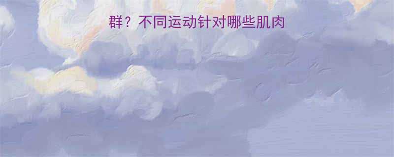 如何针对性锻炼肌肉群不同运动针对哪些肌肉的科学附训练计划-第1张图片-ZBLOG