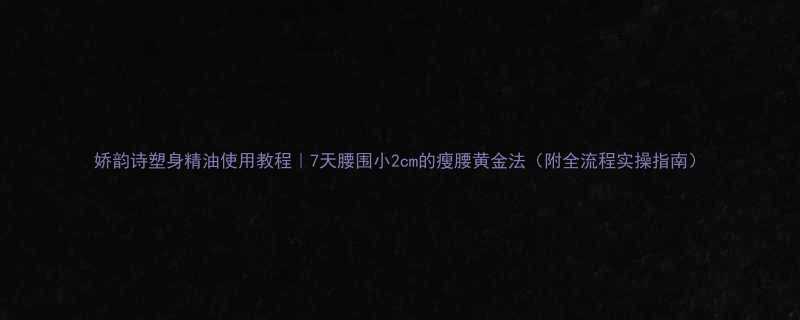 娇韵诗塑身精油使用教程7天腰围小2cm的瘦腰黄金法附全流程实操指南-第2张图片-ZBLOG