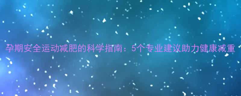 孕期安全运动减肥的科学指南：5个专业建议助力健康减重-第1张图片-ZBLOG