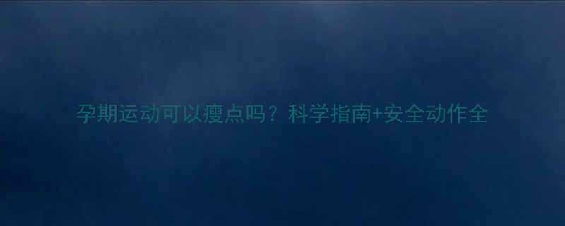 孕期运动可以瘦点吗？科学指南+安全动作全-第1张图片-ZBLOG