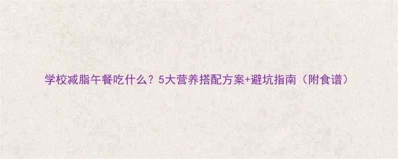 学校减脂午餐吃什么？5大营养搭配方案+避坑指南（附食谱）-第1张图片-ZBLOG