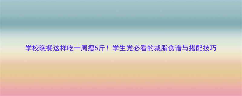 学校晚餐这样吃一周瘦5斤学生党必看的减脂食谱与搭配技巧-第2张图片-ZBLOG