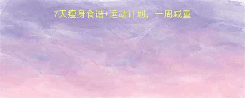 7天瘦身食谱+运动计划，一周减重5斤不反弹｜附详细执行表-第1张图片-ZBLOG