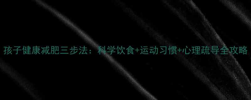 孩子健康减肥三步法：科学饮食+运动习惯+心理疏导全攻略-第1张图片-ZBLOG