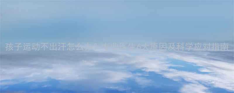 孩子运动不出汗怎么办专业医生6大原因及科学应对指南-第1张图片-ZBLOG