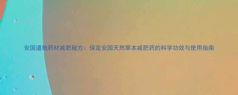 安国道地药材减肥秘方保定安国天然草本减肥药的科学功效与使用指南-第2张图片-ZBLOG