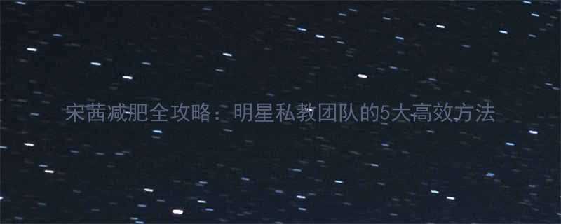 宋茜减肥全攻略明星私教团队的5大高效方法-第1张图片-ZBLOG