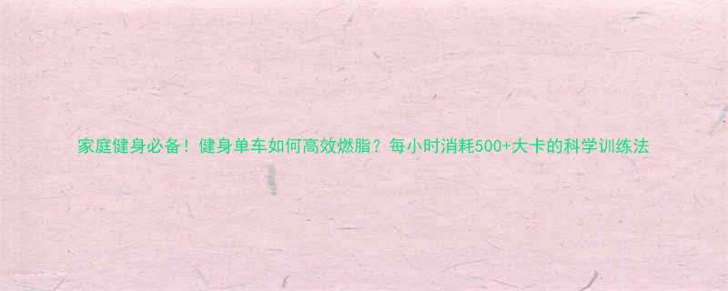 家庭健身必备健身单车如何高效燃脂每小时消耗500大卡的科学训练法-第1张图片-ZBLOG