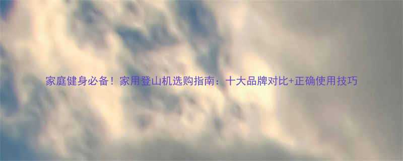 家庭健身必备家用登山机选购指南十大品牌对比正确使用技巧-第1张图片-ZBLOG