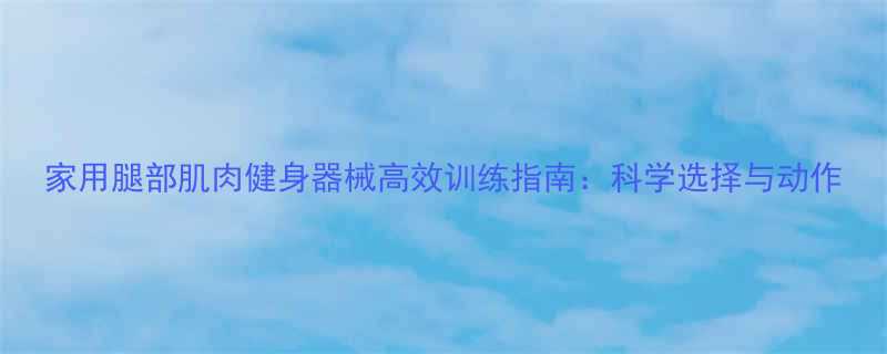 家用腿部肌肉健身器械高效训练指南科学选择与动作-第1张图片-ZBLOG