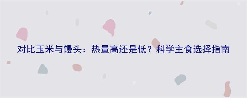 对比玉米与馒头热量高还是低科学主食选择指南-第1张图片-ZBLOG