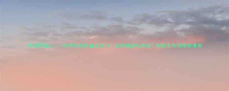 寿司热量大一份寿司的热量是多少如何健康吃寿司附低卡寿司推荐清单-第2张图片-ZBLOG