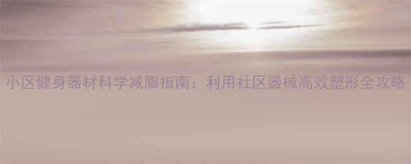 小区健身器材科学减脂指南：利用社区器械高效塑形全攻略-第2张图片-ZBLOG