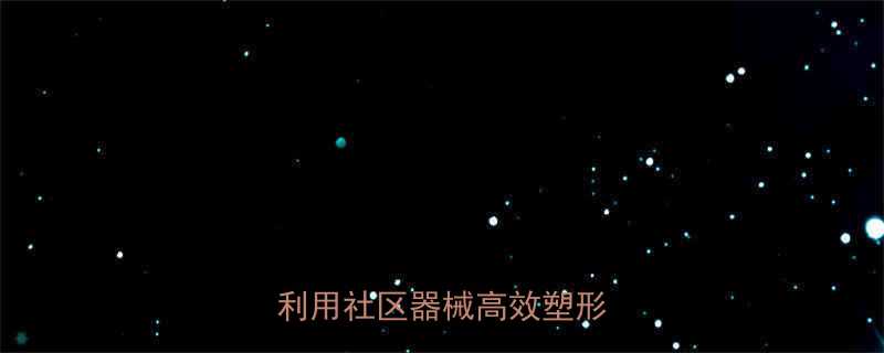 小区健身器材科学减脂指南：利用社区器械高效塑形全攻略-第1张图片-ZBLOG