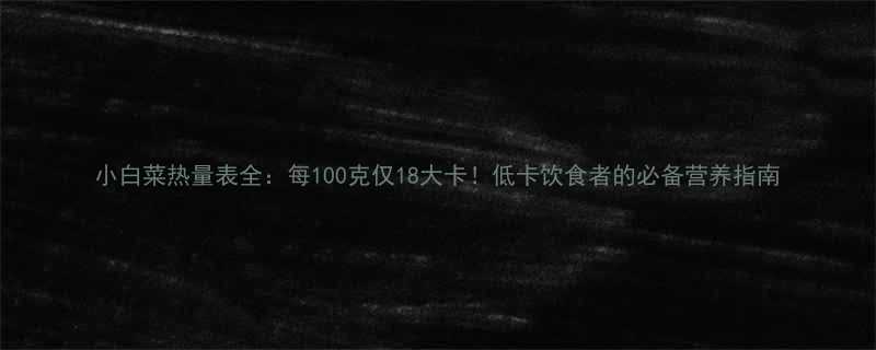 小白菜热量表全每100克仅18大卡低卡饮食者的必备营养指南-第1张图片-ZBLOG