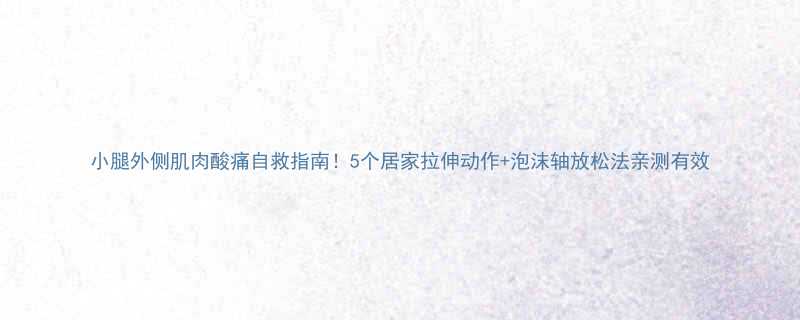 小腿外侧肌肉酸痛自救指南5个居家拉伸动作泡沫轴放松法亲测有效-第2张图片-ZBLOG