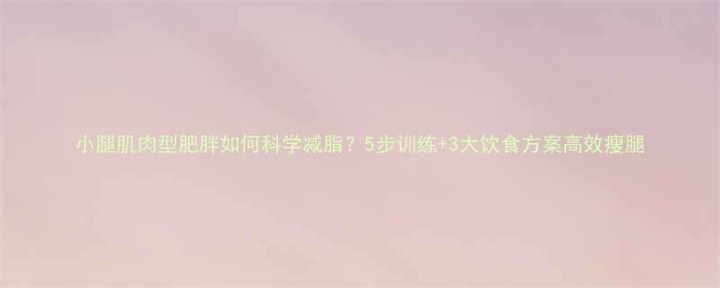 小腿肌肉型肥胖如何科学减脂5步训练3大饮食方案高效瘦腿-第2张图片-ZBLOG