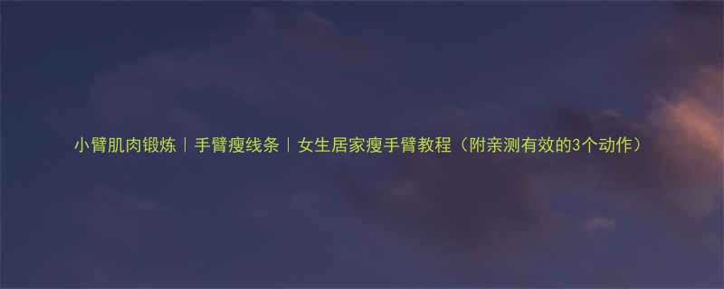 小臂肌肉锻炼手臂瘦线条女生居家瘦手臂教程附亲测有效的3个动作-第1张图片-ZBLOG