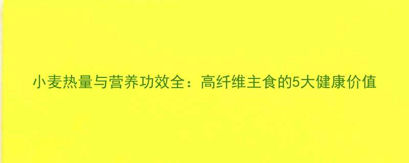 小麦热量与营养功效全高纤维主食的5大健康价值-第1张图片-ZBLOG