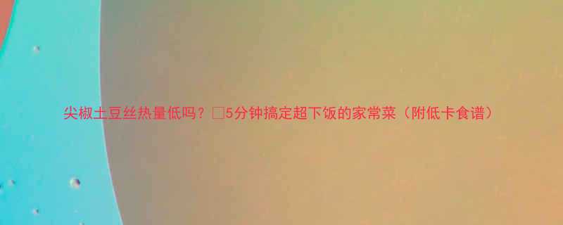尖椒土豆丝热量低吗5分钟搞定超下饭的家常菜附低卡食谱-第1张图片-ZBLOG