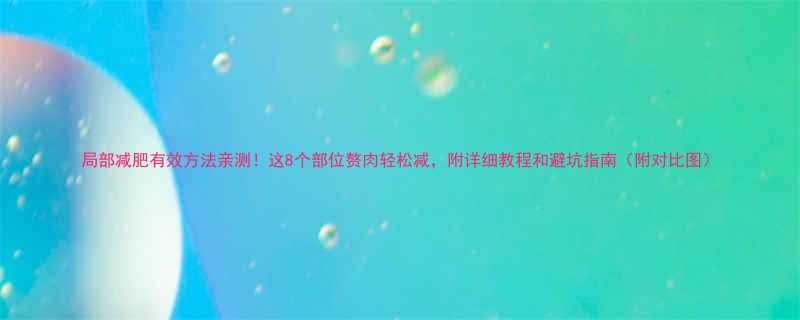 局部减肥有效方法亲测这8个部位赘肉轻松减附详细教程和避坑指南附对比图-第1张图片-ZBLOG