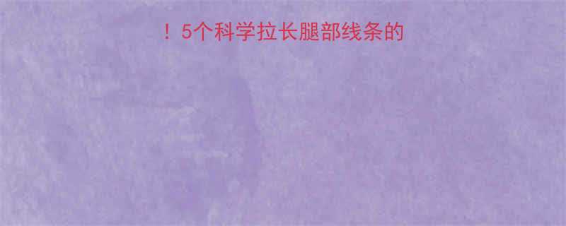 居家也能练出漫画腿5个科学拉长腿部线条的运动方法及注意事项-第1张图片-ZBLOG