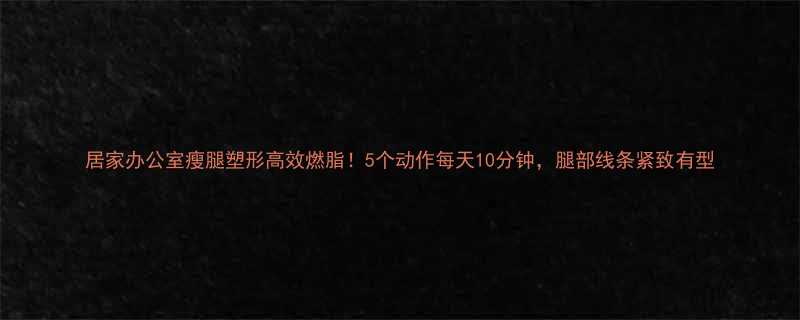 居家办公室瘦腿塑形高效燃脂！5个动作每天10分钟，腿部线条紧致有型-第1张图片-ZBLOG