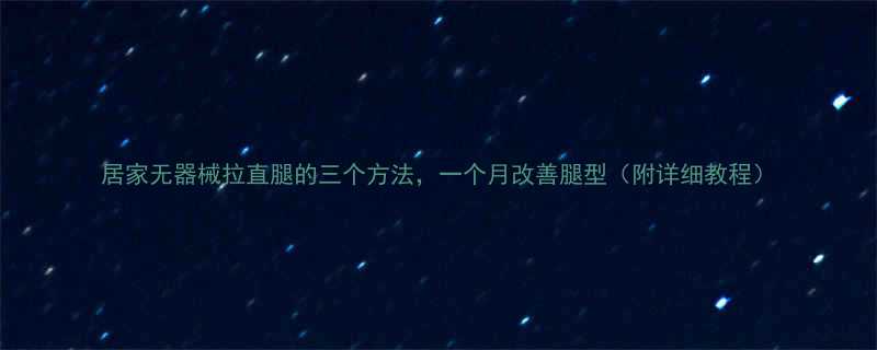 居家无器械拉直腿的三个方法，一个月改善腿型（附详细教程）-第1张图片-ZBLOG