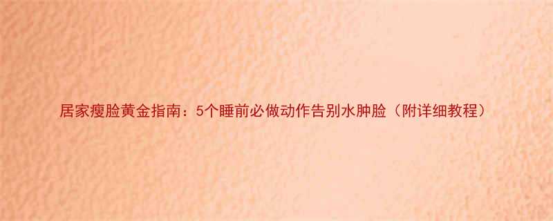 居家瘦脸黄金指南5个睡前必做动作告别水肿脸附详细教程-第2张图片-ZBLOG