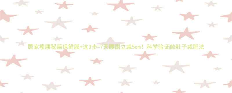 居家瘦腰秘籍保鲜膜这3步7天腰围立减5cm科学验证的肚子减肥法-第1张图片-ZBLOG