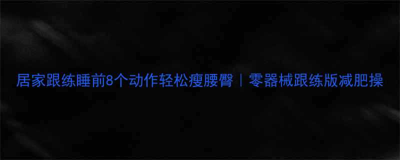 居家跟练睡前8个动作轻松瘦腰臀零器械跟练版减肥操-第1张图片-ZBLOG