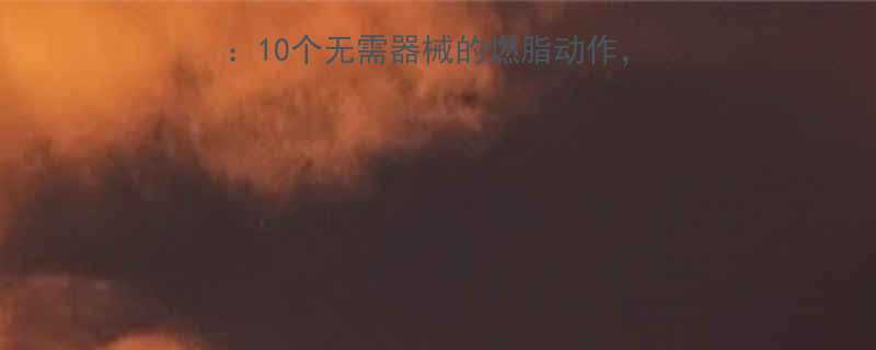 居家运动减肥有效动作10个无需器械的燃脂动作一个月减脂8斤的秘诀-第2张图片-ZBLOG