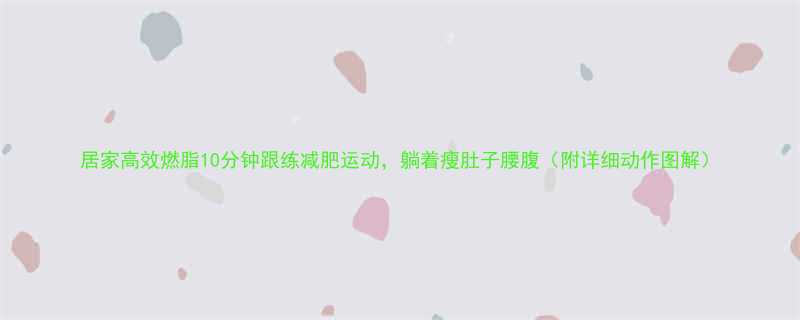 居家高效燃脂10分钟跟练减肥运动躺着瘦肚子腰腹附详细动作图解-第1张图片-ZBLOG