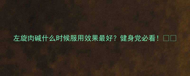 左旋肉碱什么时候服用效果最好健身党必看-第1张图片-ZBLOG