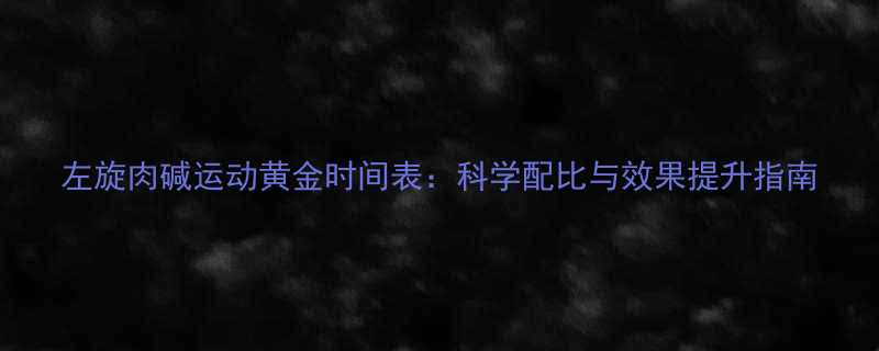 左旋肉碱运动黄金时间表科学配比与效果提升指南-第3张图片-ZBLOG