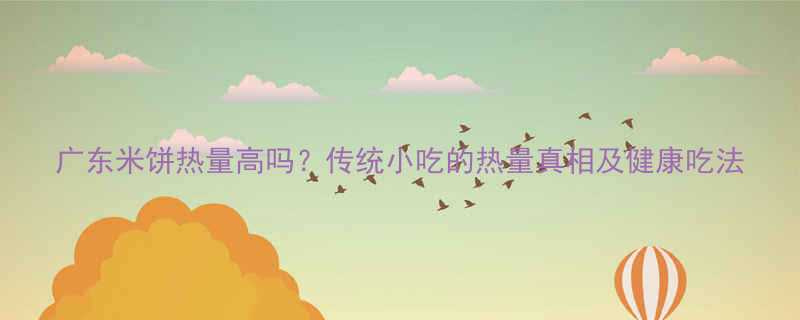 广东米饼热量高吗传统小吃的热量真相及健康吃法-第1张图片-ZBLOG