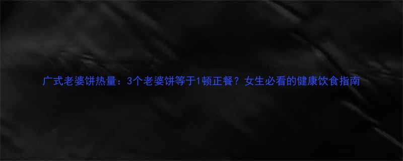 广式老婆饼热量3个老婆饼等于1顿正餐女生必看的健康饮食指南-第1张图片-ZBLOG