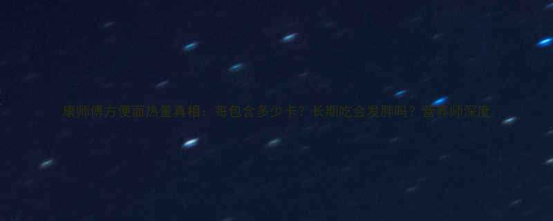 康师傅方便面热量真相每包含多少卡长期吃会发胖吗营养师深度-第1张图片-ZBLOG