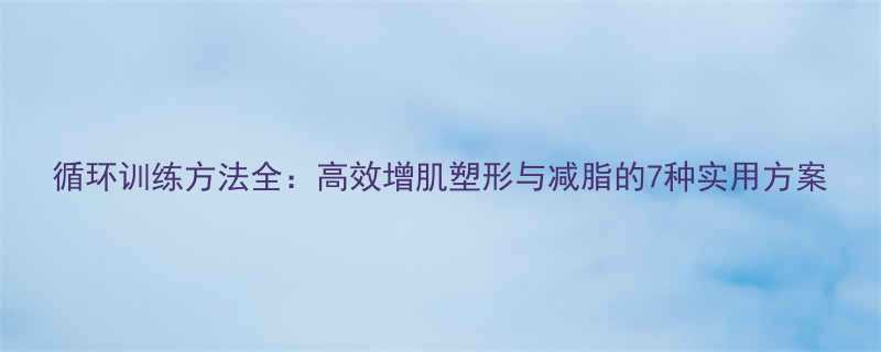 循环训练方法全：高效增肌塑形与减脂的7种实用方案-第3张图片-ZBLOG