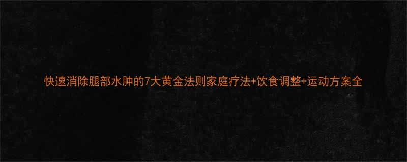 快速消除腿部水肿的7大黄金法则家庭疗法+饮食调整+运动方案全-第2张图片-ZBLOG 快速消除腿部水肿的7大黄金法则家庭疗法+饮食调整+运动方案全-第2张图片-ZBLOG