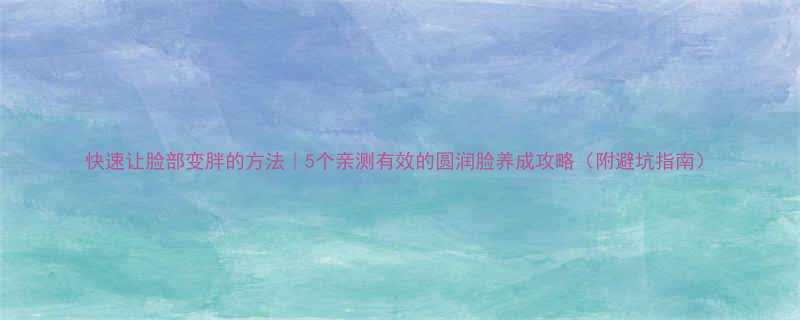 5个亲测有效的圆润脸养成攻略（附避坑指南）-第3张图片-ZBLOG