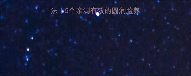 5个亲测有效的圆润脸养成攻略（附避坑指南）-第2张图片-ZBLOG