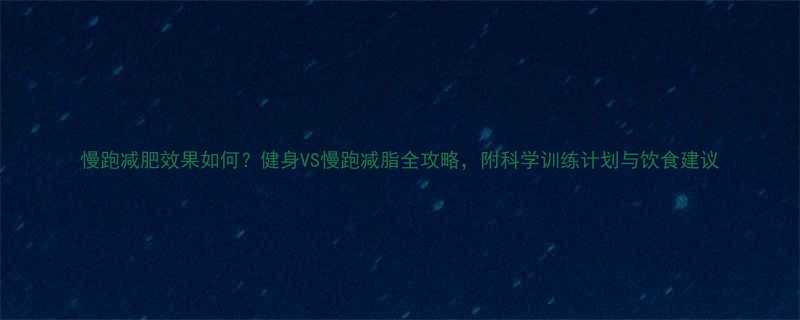 慢跑减肥效果如何健身VS慢跑减脂全攻略附科学训练计划与饮食建议-第1张图片-ZBLOG