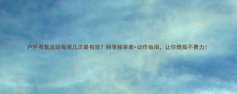 户外有氧运动每周几次最有效科学频率表动作指南让你燃脂不费力-第3张图片-ZBLOG