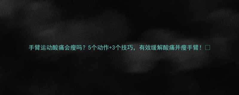 手臂运动酸痛会瘦吗5个动作3个技巧有效缓解酸痛并瘦手臂-第1张图片-ZBLOG