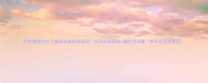 打完瘦脸针吃了减肥药真的有效吗30天体验报告副作用预警附专业医生建议-第1张图片-ZBLOG