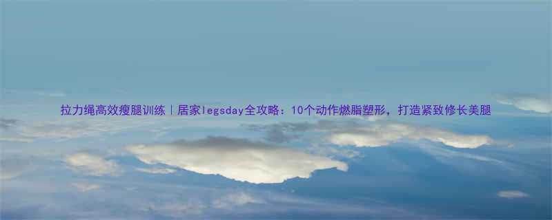 拉力绳高效瘦腿训练｜居家legsday全攻略：10个动作燃脂塑形，打造紧致修长美腿-第3张图片-ZBLOG