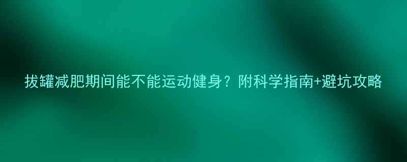拔罐减肥期间能不能运动健身附科学指南避坑攻略-第1张图片-ZBLOG