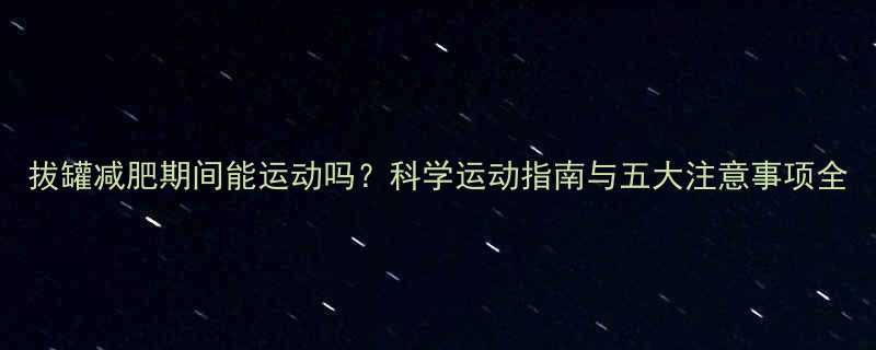 拔罐减肥期间能运动吗科学运动指南与五大注意事项全-第3张图片-ZBLOG