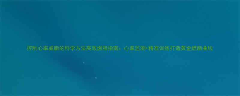 控制心率减脂的科学方法高效燃脂指南：心率监测+精准训练打造黄金燃脂曲线-第1张图片-ZBLOG